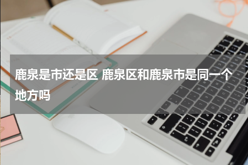 鹿泉是市还是区 鹿泉区和鹿泉市是同一个地方吗