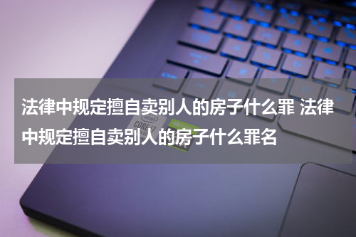 法律中规定擅自卖别人的房子什么罪 法律中规定擅自卖别人的房子什么罪名