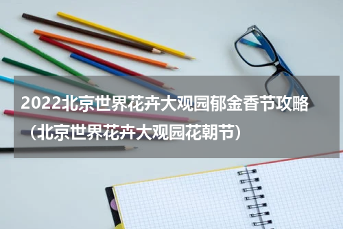 2022北京世界花卉大观园郁金香节攻略（北京世界花卉大观园花朝节）