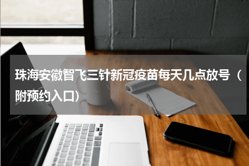 珠海安徽智飞三针新冠疫苗每天几点放号（附预约入口）