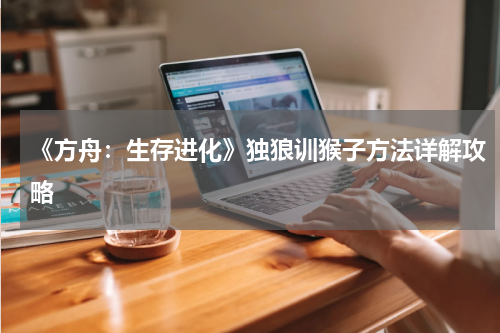 《方舟：生存进化》独狼训猴子方法详解攻略