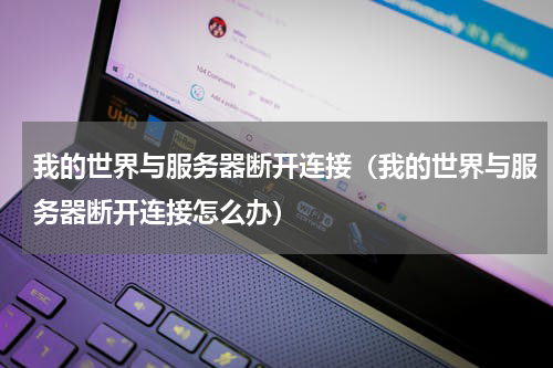 我的世界与服务器断开连接（我的世界与服务器断开连接怎么办）