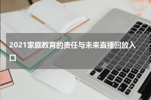 2021家庭教育的责任与未来直播回放入口