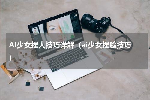 AI少女捏人技巧详解（ai少女捏脸技巧）