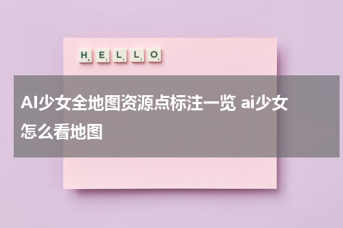 AI少女全地图资源点标注一览 ai少女怎么看地图