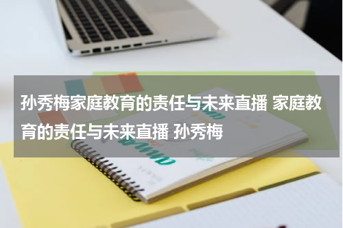 孙秀梅家庭教育的责任与未来直播 家庭教育的责任与未来直播 孙秀梅