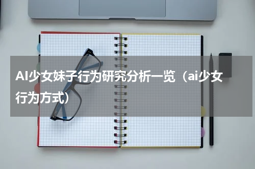 AI少女妹子行为研究分析一览（ai少女行为方式）