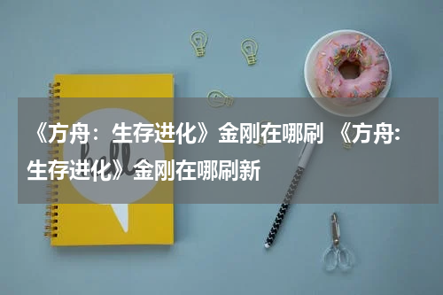 《方舟：生存进化》金刚在哪刷 《方舟:生存进化》金刚在哪刷新