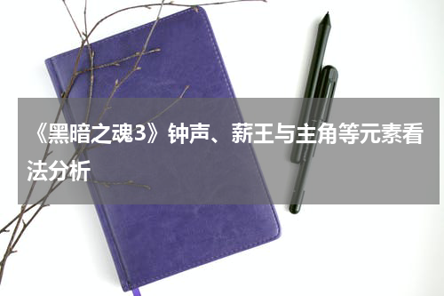 《黑暗之魂3》钟声、薪王与主角等元素看法分析