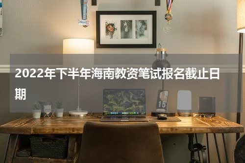 2022年下半年海南教资笔试报名截止日期