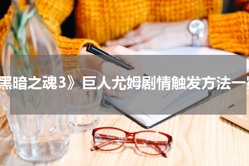 《黑暗之魂3》巨人尤姆剧情触发方法一览