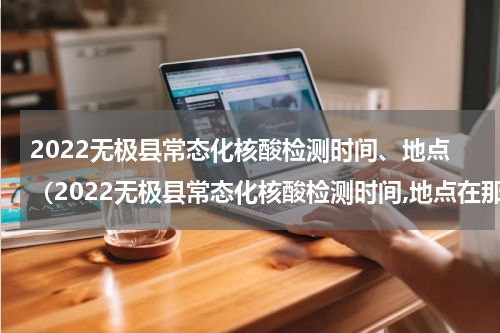 2022无极县常态化核酸检测时间、地点（2022无极县常态化核酸检测时间,地点在那里）