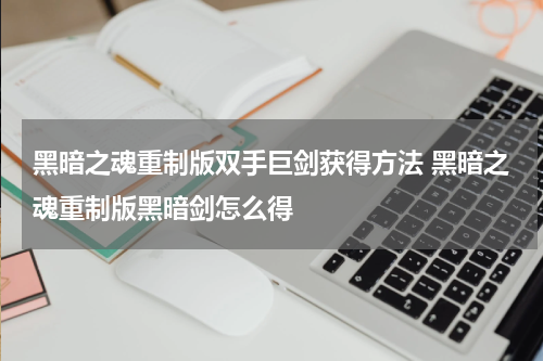 黑暗之魂重制版双手巨剑获得方法 黑暗之魂重制版黑暗剑怎么得