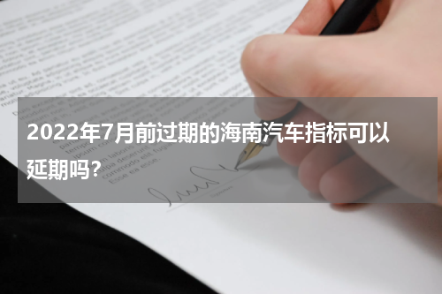 2022年7月前过期的海南汽车指标可以延期吗？