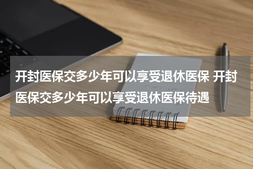 开封医保交多少年可以享受退休医保 开封医保交多少年可以享受退休医保待遇