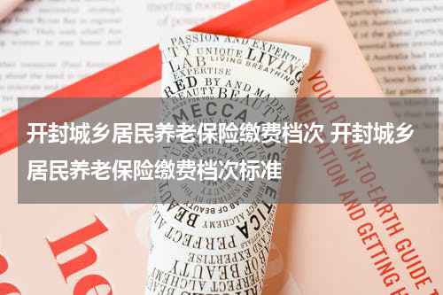 开封城乡居民养老保险缴费档次 开封城乡居民养老保险缴费档次标准