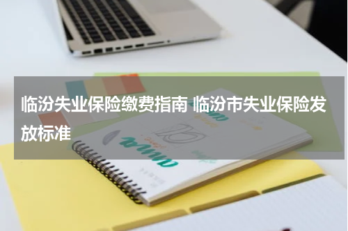 临汾失业保险缴费指南 临汾市失业保险发放标准