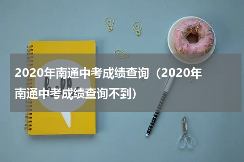 2020年南通中考成绩查询（2020年南通中考成绩查询不到）