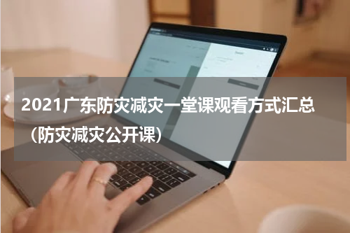 2021广东防灾减灾一堂课观看方式汇总（防灾减灾公开课）