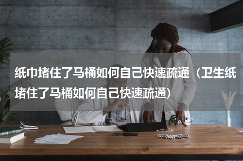 纸巾堵住了马桶如何自己快速疏通（卫生纸堵住了马桶如何自己快速疏通）