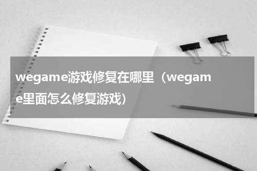 wegame游戏修复在哪里（wegame里面怎么修复游戏）