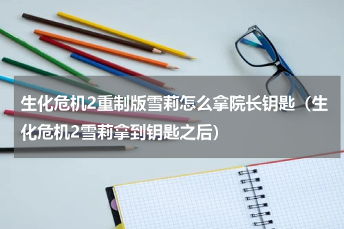 生化危机2重制版雪莉怎么拿院长钥匙（生化危机2雪莉拿到钥匙之后）