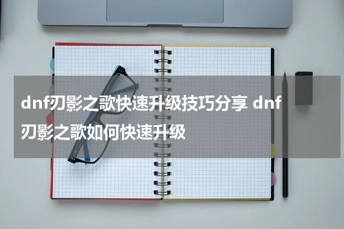 dnf刃影之歌快速升级技巧分享 dnf刃影之歌如何快速升级