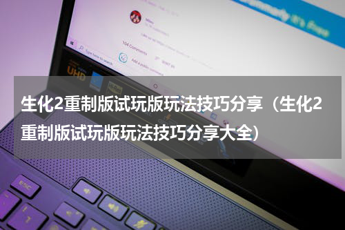 生化2重制版试玩版玩法技巧分享（生化2重制版试玩版玩法技巧分享大全）