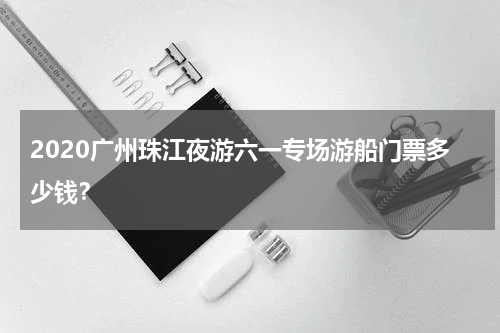 2020广州珠江夜游六一专场游船门票多少钱？