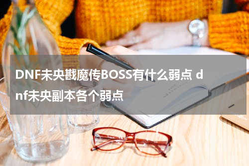 DNF未央戡魔传BOSS有什么弱点 dnf未央副本各个弱点