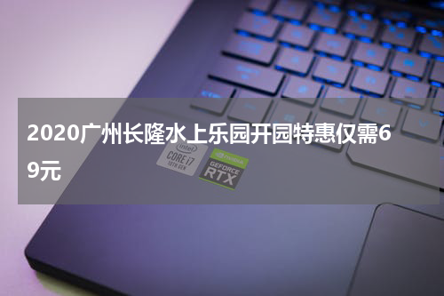 2020广州长隆水上乐园开园特惠仅需69元