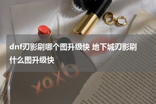 dnf刃影刷哪个图升级快 地下城刃影刷什么图升级快