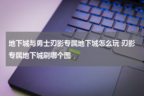 地下城与勇士刃影专属地下城怎么玩 刃影专属地下城刷哪个图