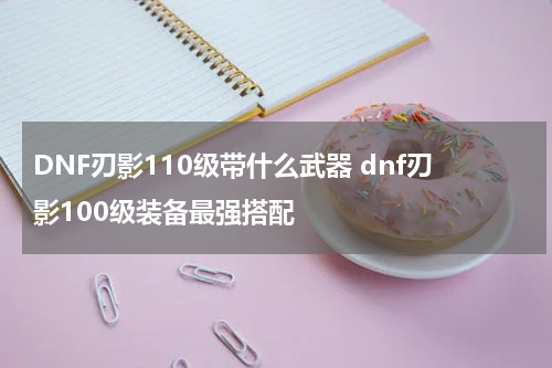 DNF刃影110级带什么武器 dnf刃影100级装备最强搭配