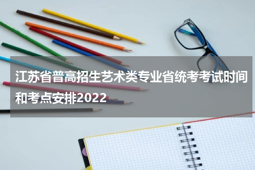 江苏省普高招生艺术类专业省统考考试时间和考点安排2022