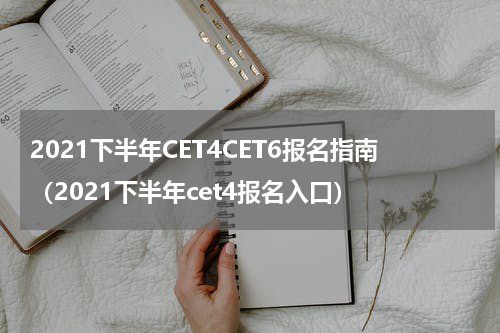 2021下半年CET4CET6报名指南（2021下半年cet4报名入口）