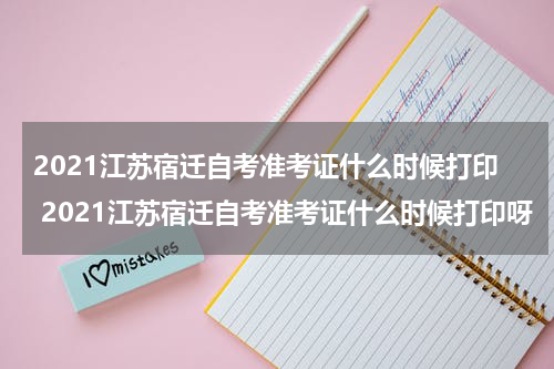 2021江苏宿迁自考准考证什么时候打印 2021江苏宿迁自考准考证什么时候打印呀
