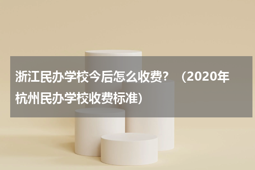 浙江民办学校今后怎么收费？（2020年杭州民办学校收费标准）