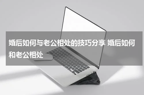 婚后如何与老公相处的技巧分享 婚后如何和老公相处