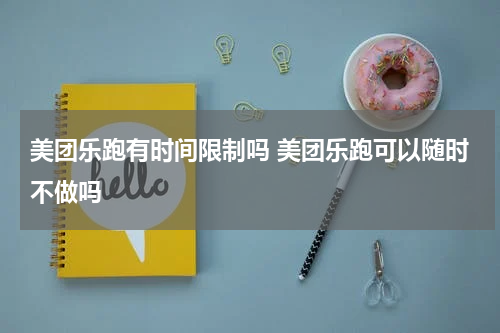 美团乐跑有时间限制吗 美团乐跑可以随时不做吗