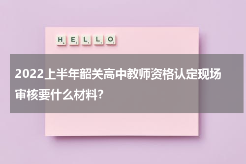 2022上半年韶关高中教师资格认定现场审核要什么材料？