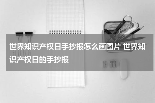 世界知识产权日手抄报怎么画图片 世界知识产权日的手抄报