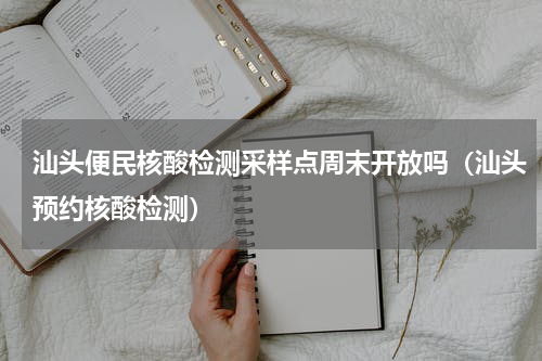 汕头便民核酸检测采样点周末开放吗（汕头预约核酸检测）