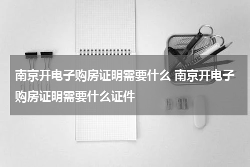 南京开电子购房证明需要什么 南京开电子购房证明需要什么证件