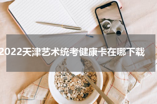 2022天津艺术统考健康卡在哪下载