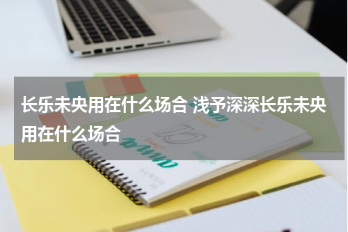 长乐未央用在什么场合 浅予深深长乐未央用在什么场合