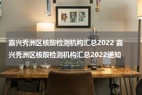 嘉兴秀洲区核酸检测机构汇总2022 嘉兴秀洲区核酸检测机构汇总2022通知
