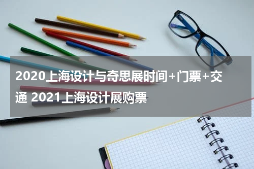 2020上海设计与奇思展时间+门票+交通 2021上海设计展购票