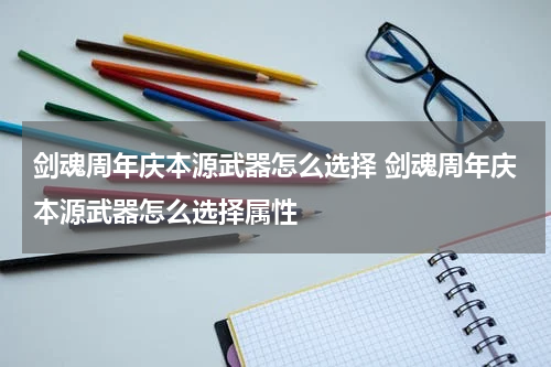 剑魂周年庆本源武器怎么选择 剑魂周年庆本源武器怎么选择属性