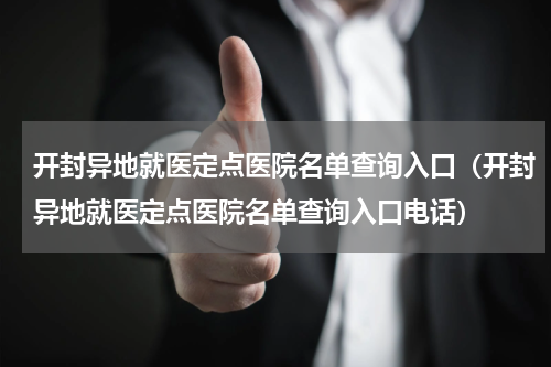 开封异地就医定点医院名单查询入口（开封异地就医定点医院名单查询入口电话）